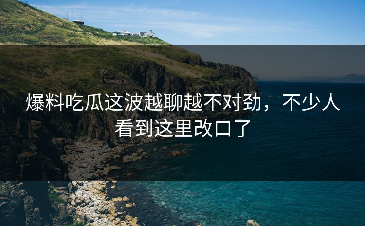 爆料吃瓜这波越聊越不对劲,不少人看到这里改口了 第1张 爆料吃瓜这波越聊越不对劲,不少人看到这里改口了 第1张