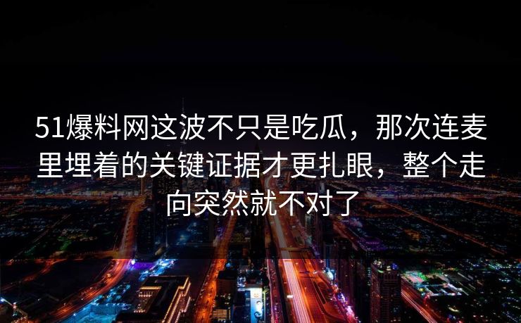 51爆料网这波不只是吃瓜,那次连麦里埋着的关键证据才更扎眼,整个走向突然就不对了 第1张 51爆料网这波不只是吃瓜,那次连麦里埋着的关键证据才更扎眼,整个走向突然就不对了 第1张