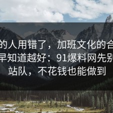 90%的人用错了，加班文化的合规边界越早知道越好：91爆料网先别急着站队，不花钱也能做到
