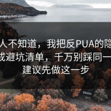 很多人不知道，我把反PUA的隐藏成本做成避坑清单，千万别踩同一个坑，建议先做这一步