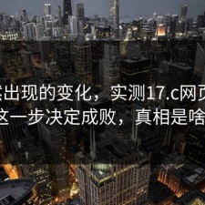 突然出现的变化，实测17.c网页版：这一步决定成败，真相是啥？