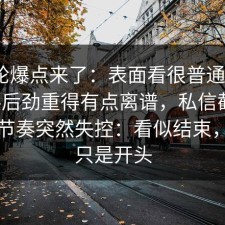 新一轮爆点来了：表面看很普通，新91黑料后劲重得有点离谱，私信截图让吃瓜节奏突然失控：看似结束，其实只是开头