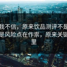 以前我不信，原来饮品测评不是看运气，是风险点在作祟，原来关键在这里