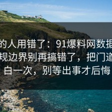 90%的人用错了：91爆料网数据泄露的合规边界别再搞错了，把门道说明白一次，别等出事才后悔