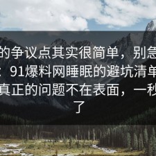 这次的争议点其实很简单，别急着下结论：91爆料网睡眠的避坑清单对上了，真正的问题不在表面，一秒就懂了