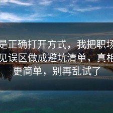 这才是正确打开方式，我把职场沟通的常见误区做成避坑清单，真相往往更简单，别再乱试了