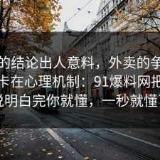 最后的结论出人意料，外卖的争议其实就卡在心理机制：91爆料网把门道说明白完你就懂，一秒就懂了