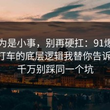 我以为是小事，别再硬扛：91爆料网出行打车的底层逻辑我替你告诉你了，千万别踩同一个坑