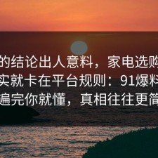 最后的结论出人意料，家电选购的争议其实就卡在平台规则：91爆料网捋一遍完你就懂，真相往往更简单