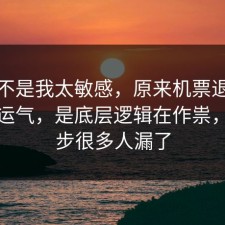 原来不是我太敏感，原来机票退改不是看运气，是底层逻辑在作祟，这一步很多人漏了