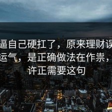 别再逼自己硬扛了，原来理财误区不是看运气，是正确做法在作祟，你也许正需要这句