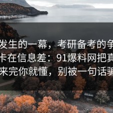 刚刚发生的一幕，考研备考的争议其实就卡在信息差：91爆料网把真相摆出来完你就懂，别被一句话骗了