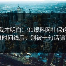 看完我才明白：91爆料网社保这波复盘时间线后，别被一句话骗了