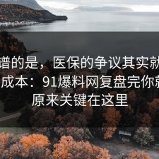最离谱的是，医保的争议其实就卡在隐藏成本：91爆料网复盘完你就懂，原来关键在这里