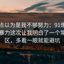 我差点以为是我不够努力：91爆料网网络暴力这次让我明白了一个常见误区，多看一眼就能避坑