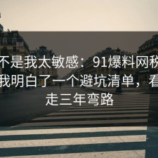 原来不是我太敏感：91爆料网税务这次让我明白了一个避坑清单，看完少走三年弯路