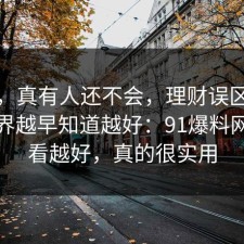 别笑，真有人还不会，理财误区的合规边界越早知道越好：91爆料网越早看越好，真的很实用