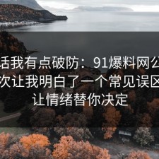 说实话我有点破防：91爆料网公共事件这次让我明白了一个常见误区，别让情绪替你决定