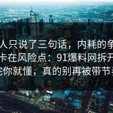 当事人只说了三句话，内耗的争议其实就卡在风险点：91爆料网拆开讲清完你就懂，真的别再被带节奏