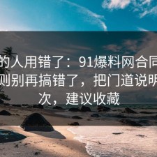 90%的人用错了：91爆料网合同的平台规则别再搞错了，把门道说明白一次，建议收藏