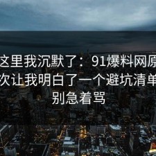 看到这里我沉默了：91爆料网原生家庭这次让我明白了一个避坑清单，先别急着骂