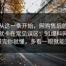 反转从这一条开始，网购售后的争议其实就卡在常见误区：91爆料网带你看懂完你就懂，多看一眼就能避坑