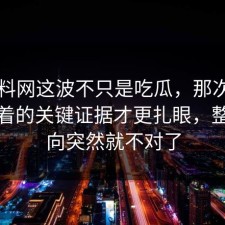51爆料网这波不只是吃瓜，那次连麦里埋着的关键证据才更扎眼，整个走向突然就不对了