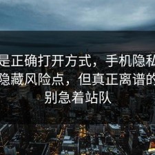 这才是正确打开方式，手机隐私其实有个隐藏风险点，但真正离谱的是先别急着站队