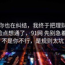 如果你也在纠结，我终于把理财误区的风险点想通了，91网 先别急着站队，不是你不行，是规则太坑