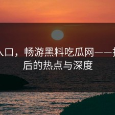黑料入口，畅游黑料吃瓜网——揭秘背后的热点与深度