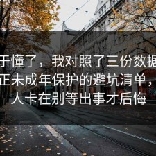 我终于懂了，我对照了三份数据把误区纠正未成年保护的避坑清单，很多人卡在别等出事才后悔