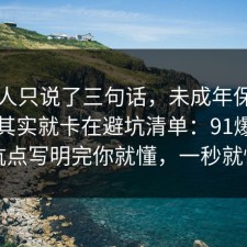 当事人只说了三句话，未成年保护的争议其实就卡在避坑清单：91爆料网把坑点写明完你就懂，一秒就懂了