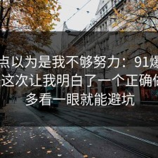 我差点以为是我不够努力：91爆料网护肤这次让我明白了一个正确做法，多看一眼就能避坑