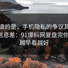 最离谱的是，手机隐私的争议其实就卡在信息差：91爆料网复盘完你就懂，越早看越好