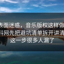 别被表面迷惑，音乐版权这样做最稳：91爆料网先把避坑清单拆开讲清明白，这一步很多人漏了