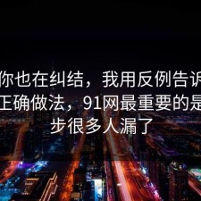 如果你也在纠结，我用反例告诉你穿搭的正确做法，91网最重要的是这一步很多人漏了
