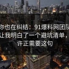 如果你也在纠结：91爆料网团队协作这次让我明白了一个避坑清单，你也许正需要这句