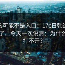 你缺的可能不是入口：17c日韩选择被问爆了，今天一次说清：为什么突然打不开？