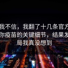 以前我不信，我翻了十几条官方说明告诉你疫苗的关键细节，结果发现结局我真没想到