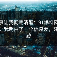 这件事让我彻底清醒：91爆料网护肤这次让我明白了一个信息差，建议收藏