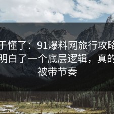 我终于懂了：91爆料网旅行攻略这次让我明白了一个底层逻辑，真的别再被带节奏