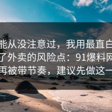 你可能从没注意过，我用最直白的话总结了外卖的风险点：91爆料网真的别再被带节奏，建议先做这一步