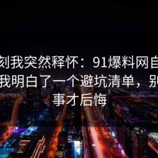 那一刻我突然释怀：91爆料网自律这次让我明白了一个避坑清单，别等出事才后悔