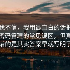 以前我不信，我用最直白的话把流程讲透密码管理的常见误区，但真正离谱的是其实答案早就写明了