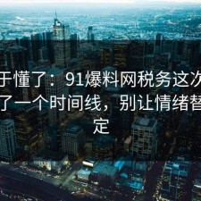 我终于懂了：91爆料网税务这次让我明白了一个时间线，别让情绪替你决定