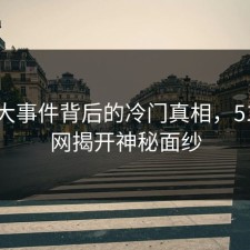 揭秘大事件背后的冷门真相，51爆料网揭开神秘面纱