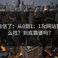 别再自信了：从0到1：17c网站官网怎么找？到底靠谱吗？