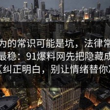 你以为的常识可能是坑，法律常识这样做最稳：91爆料网先把隐藏成本把误区纠正明白，别让情绪替你决定