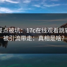 今天差点被坑：17c在线观看跳转别再被引流带走：真相是啥？