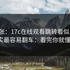 不夸张：17c在线观看跳转看似简单，其实最容易翻车：看完你就懂了。